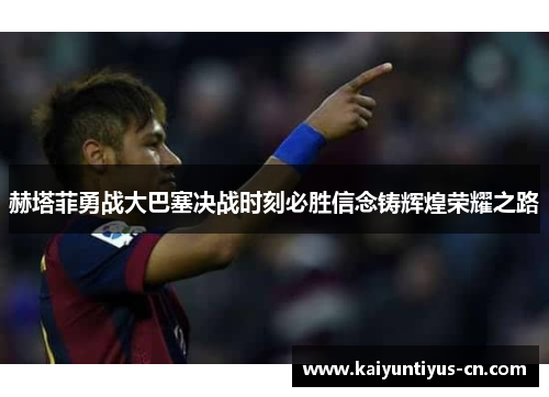 赫塔菲勇战大巴塞决战时刻必胜信念铸辉煌荣耀之路