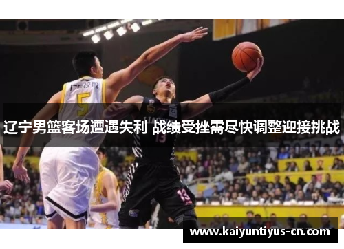 辽宁男篮客场遭遇失利 战绩受挫需尽快调整迎接挑战