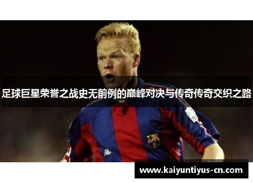 足球巨星荣誉之战史无前例的巅峰对决与传奇传奇交织之路