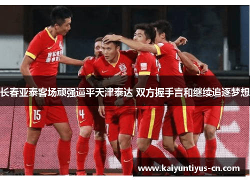 长春亚泰客场顽强逼平天津泰达 双方握手言和继续追逐梦想