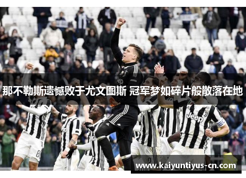 那不勒斯遗憾败于尤文图斯 冠军梦如碎片般散落在地