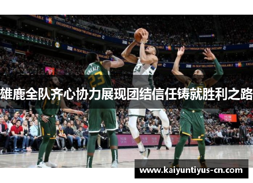 雄鹿全队齐心协力展现团结信任铸就胜利之路