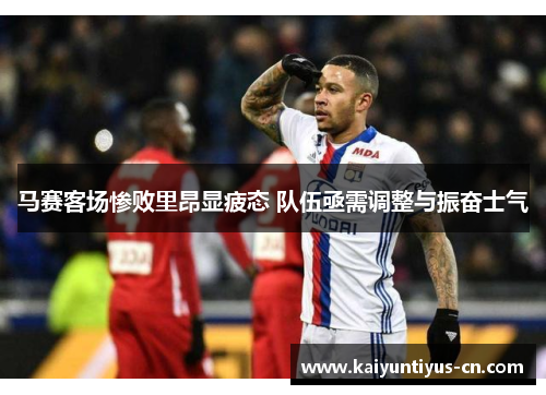 马赛客场惨败里昂显疲态 队伍亟需调整与振奋士气