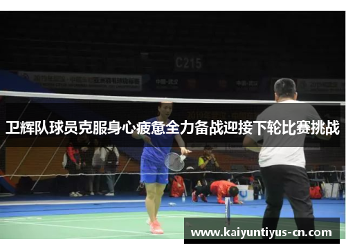 卫辉队球员克服身心疲惫全力备战迎接下轮比赛挑战