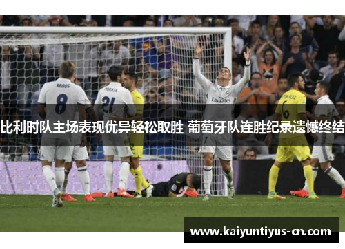 比利时队主场表现优异轻松取胜 葡萄牙队连胜纪录遗憾终结