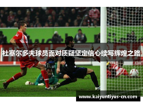 杜塞尔多夫球员面对质疑坚定信心续写辉煌之路