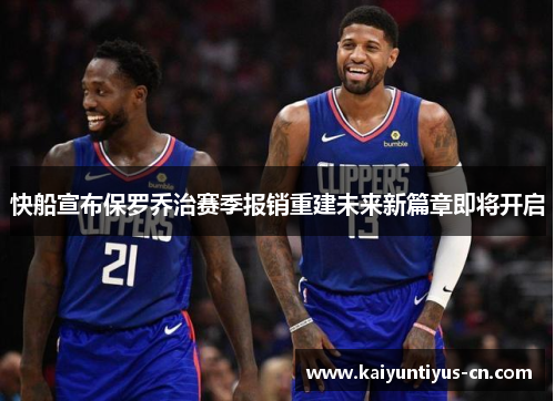 快船宣布保罗乔治赛季报销重建未来新篇章即将开启