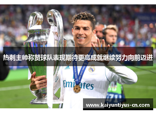 热刺主帅称赞球队表现期待更高成就继续努力向前迈进