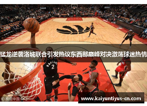 猛龙逆袭洛城联合引发热议东西部巅峰对决激荡球迷热情