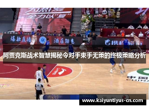 阿贾克斯战术智慧揭秘令对手束手无策的终极策略分析