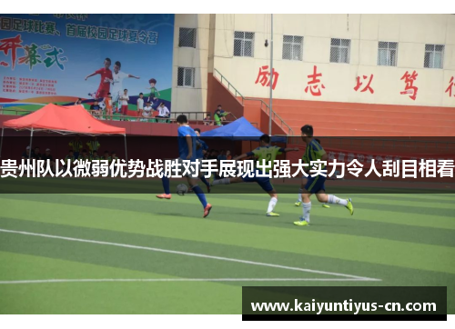 贵州队以微弱优势战胜对手展现出强大实力令人刮目相看