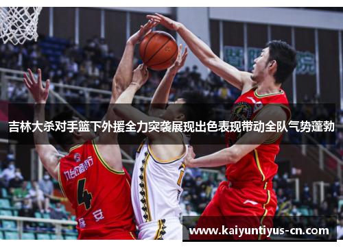 吉林大杀对手篮下外援全力突袭展现出色表现带动全队气势蓬勃