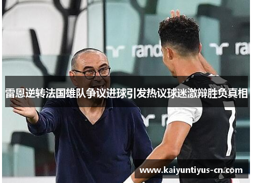 雷恩逆转法国雄队争议进球引发热议球迷激辩胜负真相