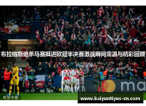 布拉格斯绝杀马赛挺进欧冠半决赛激战瞬间重温与精彩回顾