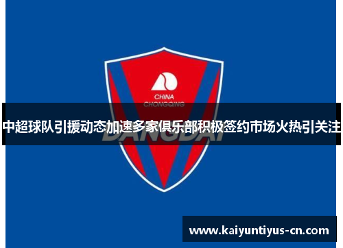 中超球队引援动态加速多家俱乐部积极签约市场火热引关注