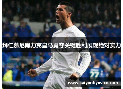 拜仁慕尼黑力克皇马勇夺关键胜利展现绝对实力