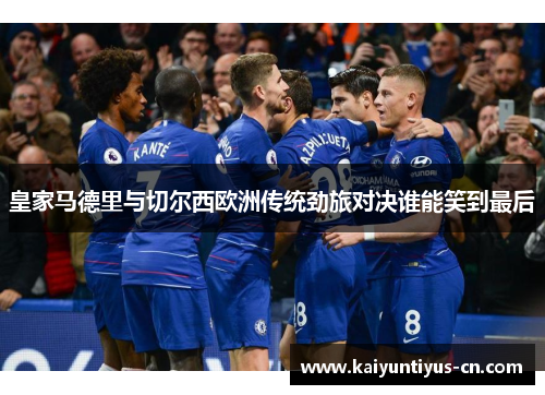 皇家马德里与切尔西欧洲传统劲旅对决谁能笑到最后