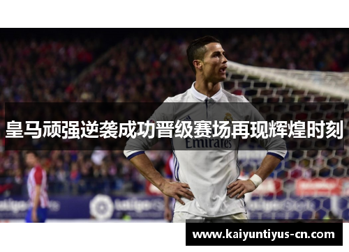 皇马顽强逆袭成功晋级赛场再现辉煌时刻