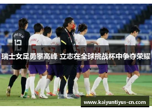 瑞士女足勇攀高峰 立志在全球挑战杯中争夺荣耀