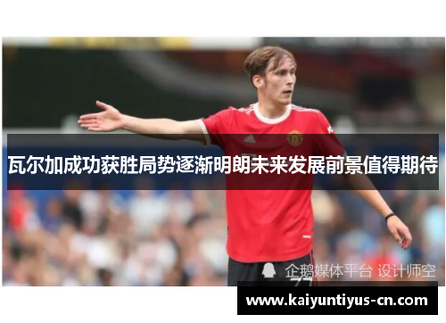瓦尔加成功获胜局势逐渐明朗未来发展前景值得期待