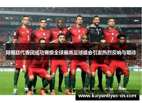阿根廷代表团成功晋级全球最高足球盛会引发热烈反响与期待