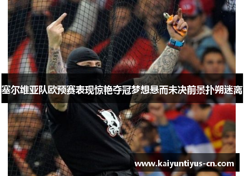 塞尔维亚队欧预赛表现惊艳夺冠梦想悬而未决前景扑朔迷离