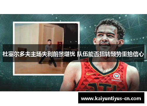 杜塞尔多夫主场失利前景堪忧 队伍能否扭转颓势重拾信心