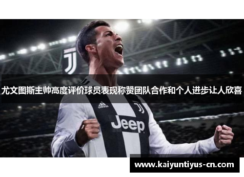 尤文图斯主帅高度评价球员表现称赞团队合作和个人进步让人欣喜
