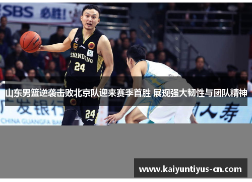 山东男篮逆袭击败北京队迎来赛季首胜 展现强大韧性与团队精神