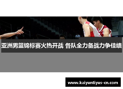 亚洲男篮锦标赛火热开战 各队全力备战力争佳绩