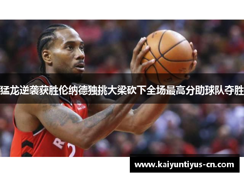 猛龙逆袭获胜伦纳德独挑大梁砍下全场最高分助球队夺胜