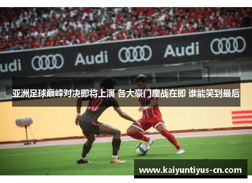 亚洲足球巅峰对决即将上演 各大豪门鏖战在即 谁能笑到最后