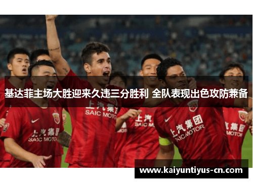 基达菲主场大胜迎来久违三分胜利 全队表现出色攻防兼备
