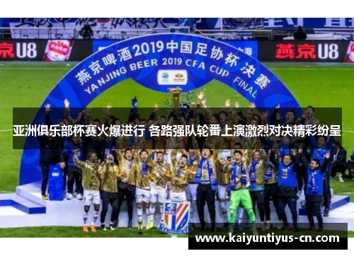 亚洲俱乐部杯赛火爆进行 各路强队轮番上演激烈对决精彩纷呈